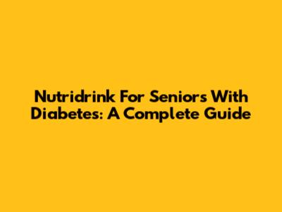 Nutridrink For Seniors With Diabetes: A Complete Guide