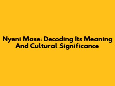 Nyeni Mase: Decoding Its Meaning And Cultural Significance