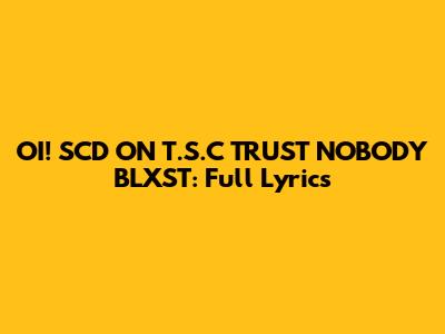 OI! SCD ON T.S.C TRUST NOBODY BLXST: Full Lyrics