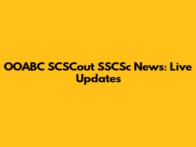 OOABC SCSCout SSCSc News: Live Updates