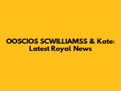 OOSCIOS SCWILLIAMSS & Kate: Latest Royal News