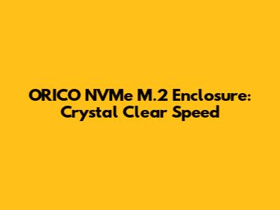ORICO NVMe M.2 Enclosure: Crystal Clear Speed