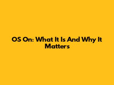 OS On: What It Is And Why It Matters