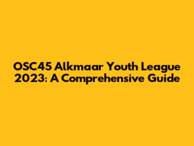 OSC'45 Alkmaar Youth League 2023: A Comprehensive Guide