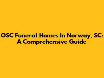 OSC Funeral Homes In Norway, SC: A Comprehensive Guide