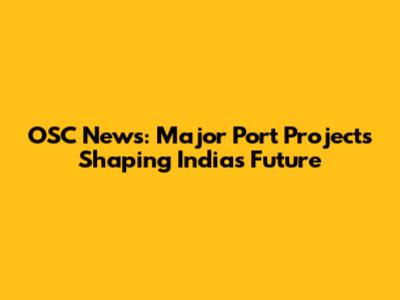 OSC News: Major Port Projects Shaping India's Future