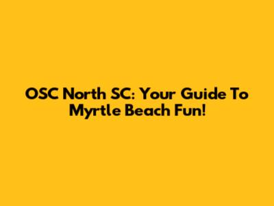 OSC North SC: Your Guide To Myrtle Beach Fun!