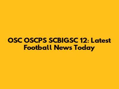 OSC OSCPS SCBIGSC 12: Latest Football News Today