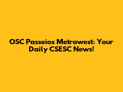 OSC Passeios Metrowest: Your Daily CSESC News!