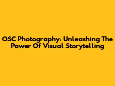 OSC Photography: Unleashing The Power Of Visual Storytelling