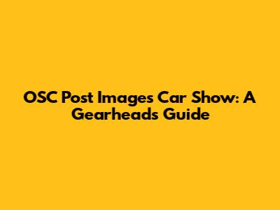 OSC Post Images Car Show: A Gearhead's Guide