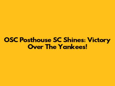 OSC Posthouse SC Shines: Victory Over The Yankees!