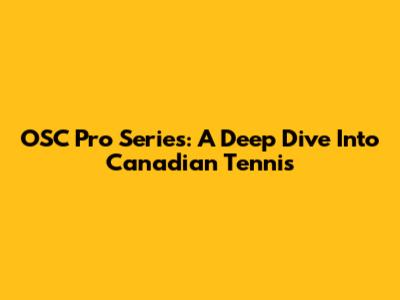 OSC Pro Series: A Deep Dive Into Canadian Tennis