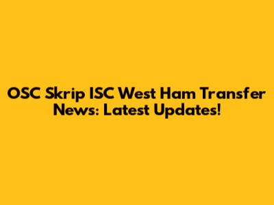 OSC Skrip ISC West Ham Transfer News: Latest Updates!