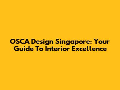 OSCA Design Singapore: Your Guide To Interior Excellence