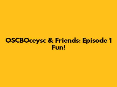 OSCBOceysc & Friends: Episode 1 Fun!