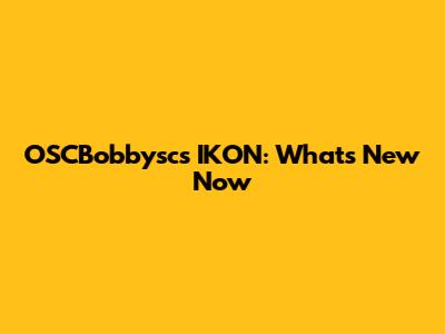 OSCBobbysc's IKON: What's New Now