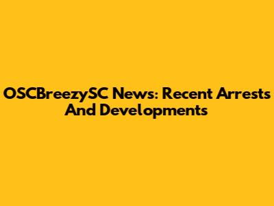 OSCBreezySC News: Recent Arrests And Developments
