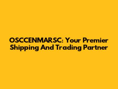 OSCCENMARSC: Your Premier Shipping And Trading Partner