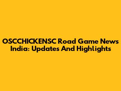 OSCCHICKENSC Road Game News India: Updates And Highlights