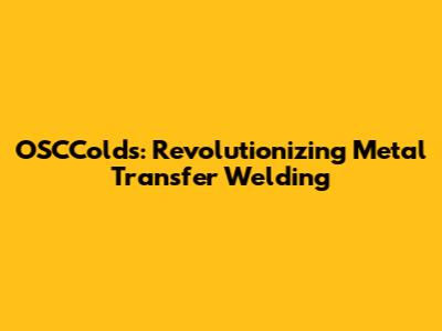 OSCColds: Revolutionizing Metal Transfer Welding
