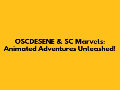OSCDESENE & SC Marvels: Animated Adventures Unleashed!