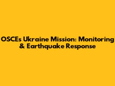 OSCE's Ukraine Mission: Monitoring & Earthquake Response