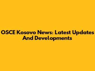 OSCE Kosovo News: Latest Updates And Developments