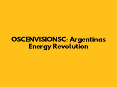OSCENVISIONSC: Argentina's Energy Revolution