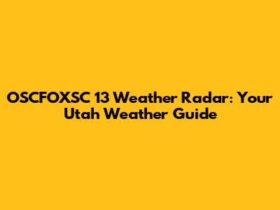 OSCFOXSC 13 Weather Radar: Your Utah Weather Guide