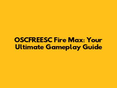 OSCFREESC Fire Max: Your Ultimate Gameplay Guide