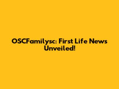 OSCFamilysc: First Life News Unveiled!