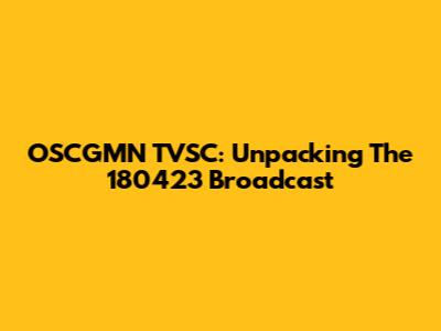 OSCGMN TVSC: Unpacking The 180423 Broadcast