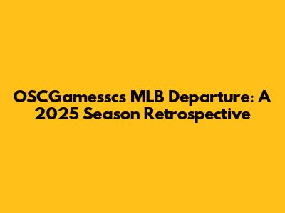 OSCGamessc's MLB Departure: A 2025 Season Retrospective