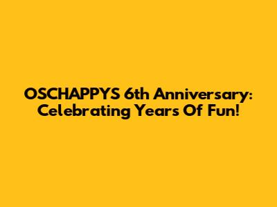 OSCHAPPYS 6th Anniversary: Celebrating Years Of Fun!