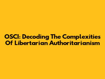 OSCI: Decoding The Complexities Of Libertarian Authoritarianism