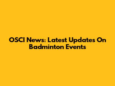 OSCI News: Latest Updates On Badminton Events