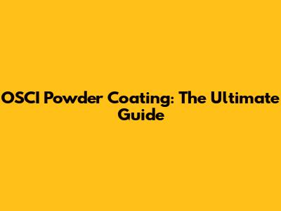 OSCI Powder Coating: The Ultimate Guide