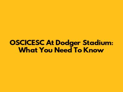 OSCICESC At Dodger Stadium: What You Need To Know