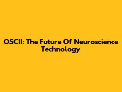 OSCII: The Future Of Neuroscience Technology