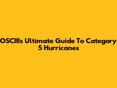 OSCIII's Ultimate Guide To Category 5 Hurricanes