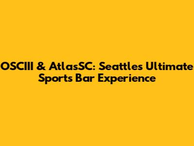 OSCIII & AtlasSC: Seattle's Ultimate Sports Bar Experience