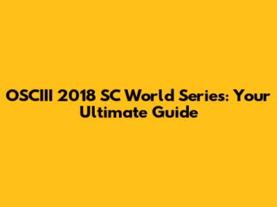 OSCIII 2018 SC World Series: Your Ultimate Guide