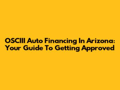 OSCIII Auto Financing In Arizona: Your Guide To Getting Approved