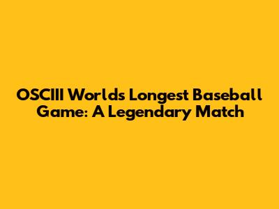 OSCIII World's Longest Baseball Game: A Legendary Match