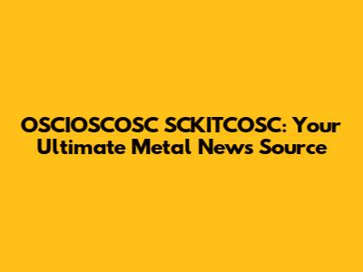 OSCIOSCOSC SCKITCOSC: Your Ultimate Metal News Source