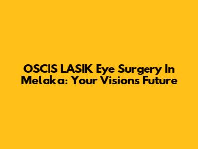 OSCIS LASIK Eye Surgery In Melaka: Your Vision's Future