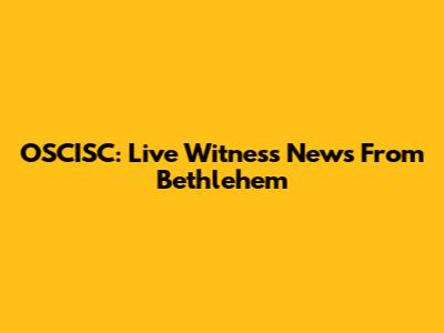 OSCISC: Live Witness News From Bethlehem
