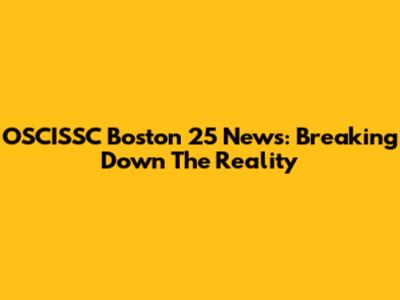 OSCISSC Boston 25 News: Breaking Down The Reality