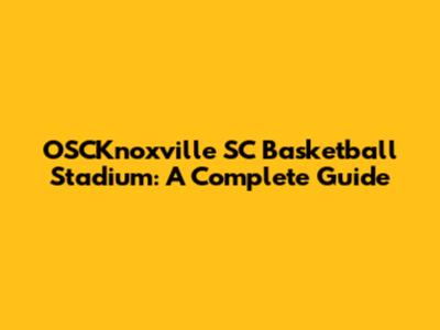 OSCKnoxville SC Basketball Stadium: A Complete Guide